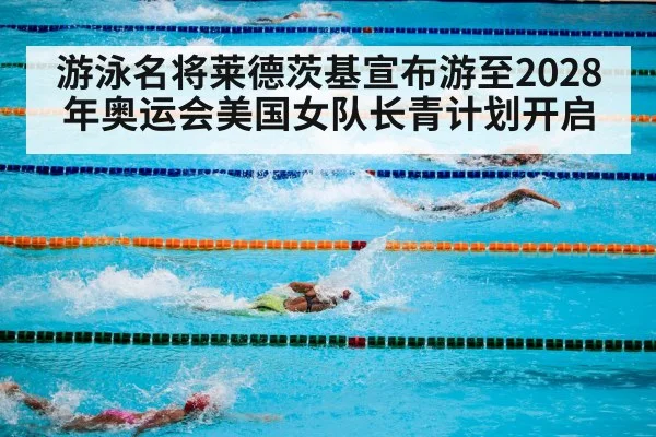 游泳名将莱德茨基宣布游至2028年奥运会美国女队长青计划开启