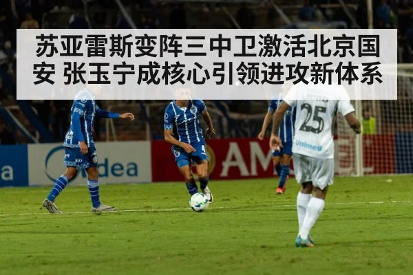 苏亚雷斯变阵三中卫激活北京国安 张玉宁成核心引领进攻新体系