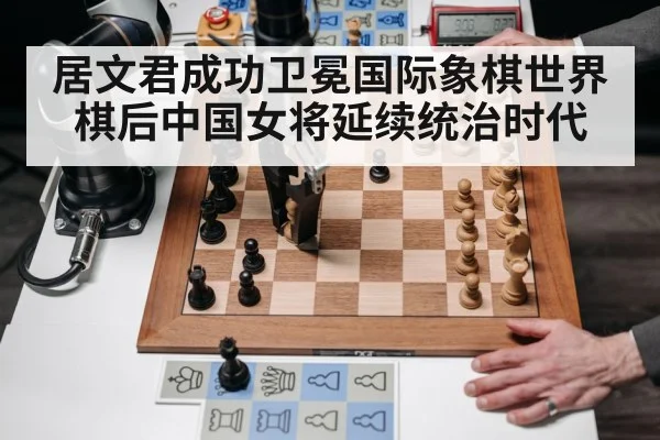 居文君成功卫冕国际象棋世界棋后中国女将延续统治时代