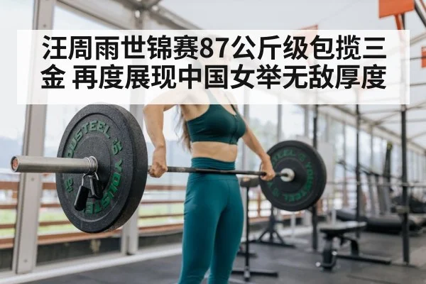 汪周雨世锦赛87公斤级包揽三金 再度展现中国女举无敌厚度