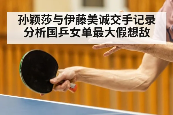 孙颖莎与伊藤美诚交手记录分析国乒女单最大假想敌