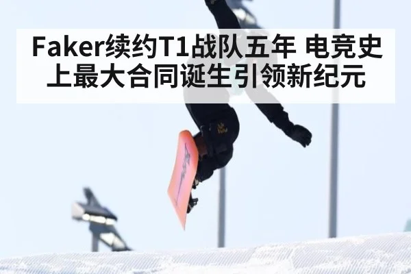 Faker续约T1战队五年 电竞史上最大合同诞生引领新纪元