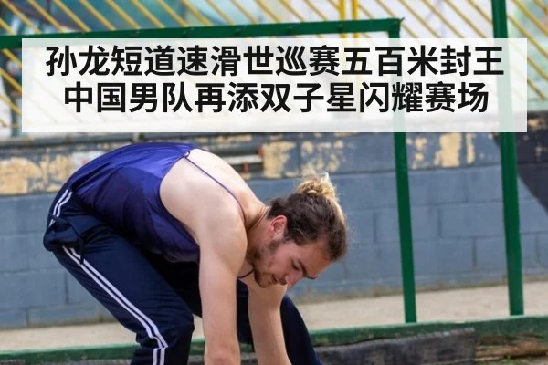 孙龙短道速滑世巡赛五百米封王中国男队再添双子星闪耀赛场