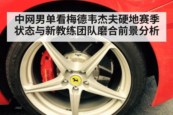 中网男单看梅德韦杰夫硬地赛季状态与新教练团队磨合前景分析