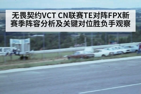 无畏契约VCT CN联赛TE对阵FPX新赛季阵容分析及关键对位胜负手观察