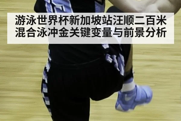 游泳世界杯新加坡站汪顺二百米混合泳冲金关键变量与前景分析